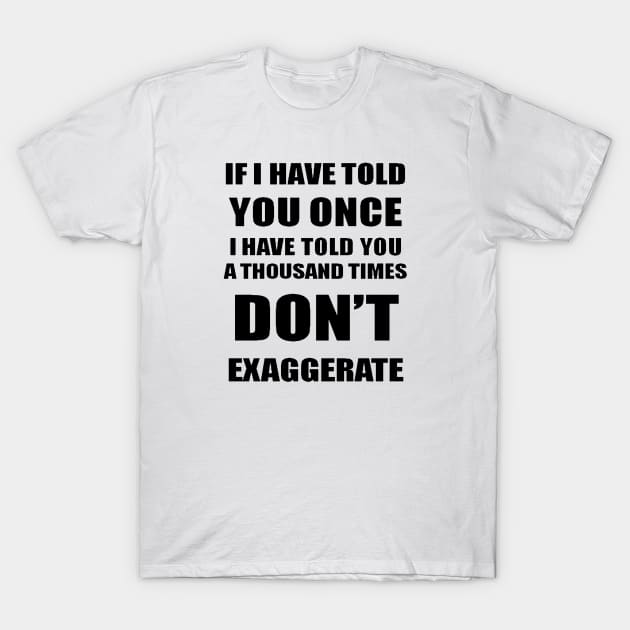 If I Have Told You A Thousand Times - Dont Exaggerate Fun Hyperbole T-Shirt by taiche